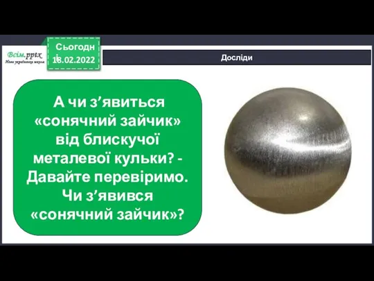 18.02.2022 Сьогодні Досліди А чи з’явиться «сонячний зайчик» від блискучої металевої