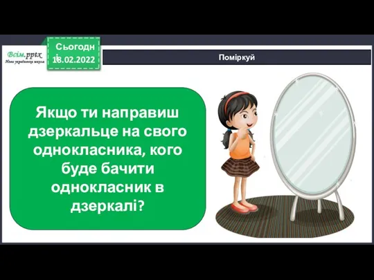 18.02.2022 Сьогодні Поміркуй Якщо ти направиш дзеркальце на свого однокласника, кого буде бачити однокласник в дзеркалі?