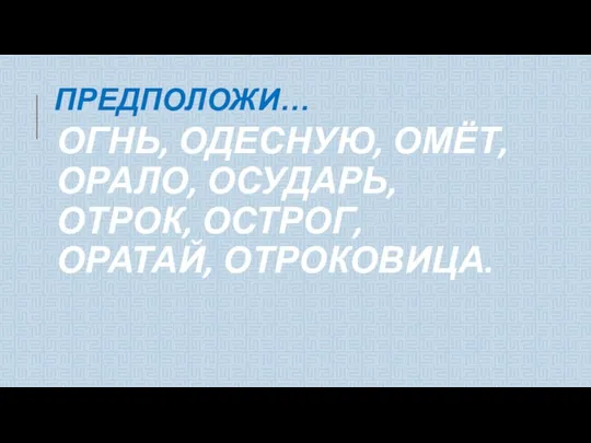 ПРЕДПОЛОЖИ… ОГНЬ, ОДЕСНУЮ, ОМЁТ, ОРАЛО, ОСУДАРЬ, ОТРОК, ОСТРОГ, ОРАТАЙ, ОТРОКОВИЦА.