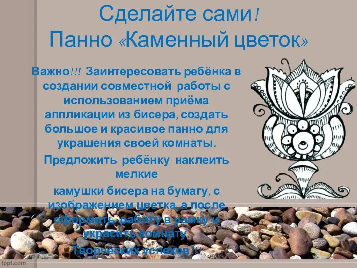 Сделайте сами! Панно «Каменный цветок» Важно!!! Заинтересовать ребёнка в создании совместной