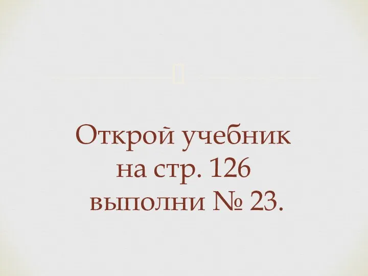 Открой учебник на стр. 126 выполни № 23.