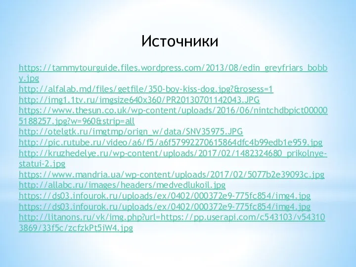 Источники https://tammytourguide.files.wordpress.com/2013/08/edin_greyfriars_bobby.jpg http://alfalab.md/files/getfile/350-boy-kiss-dog.jpg?&rosess=1 http://img1.1tv.ru/imgsize640x360/PR20130701142043.JPG https://www.thesun.co.uk/wp-content/uploads/2016/06/nintchdbpict000005188257.jpg?w=960&strip=all http://otelgtk.ru/imgtmp/orign_w/data/SNV35975.JPG http://pic.rutube.ru/video/a6/f5/a6f57992270615864dfc4b99edb1e959.jpg http://kruzhedelye.ru/wp-content/uploads/2017/02/1482324680_prikolnye-statui-2.jpg https://www.mandria.ua/wp-content/uploads/2017/02/5077b2e39093c.jpg http://allabc.ru/images/headers/medvedlukoil.jpg https://ds03.infourok.ru/uploads/ex/0402/000372e9-775fc854/img4.jpg https://ds03.infourok.ru/uploads/ex/0402/000372e9-775fc854/img4.jpg http://litanons.ru/vk/img.php?url=https://pp.userapi.com/c543103/v543103869/33f5c/zcfzkPt5iW4.jpg