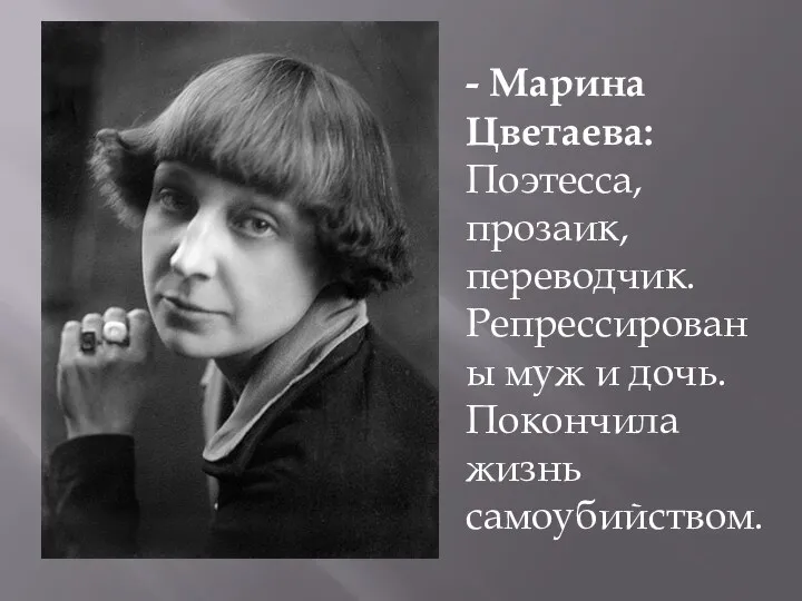 - Марина Цветаева: Поэтесса, прозаик, переводчик. Репрессированы муж и дочь. Покончила жизнь самоубийством.