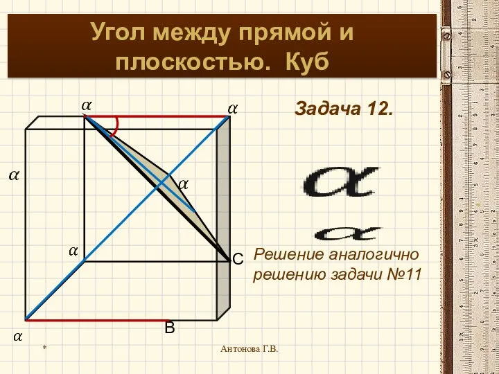 * Антонова Г.В. Угол между прямой и плоскостью. Куб Задача 12. Решение аналогично решению задачи №11