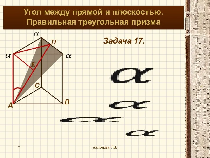 * Антонова Г.В. Угол между прямой и плоскостью. Правильная треугольная призма Задача 17. H K