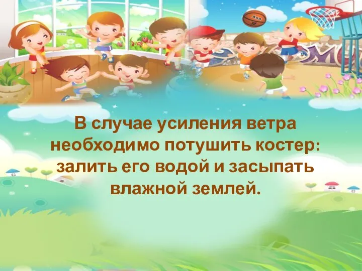 В случае усиления ветра необходимо потушить костер: залить его водой и засыпать влажной землей.