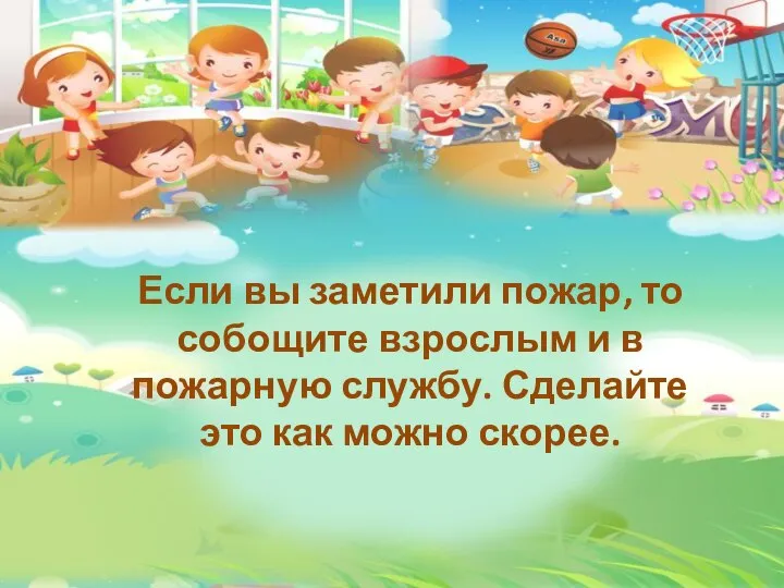 Если вы заметили пожар, то собощите взрослым и в пожарную службу. Сделайте это как можно скорее.