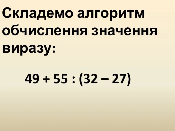 Складемо алгоритм обчислення значення виразу: 49 + 55 : (32 – 27)