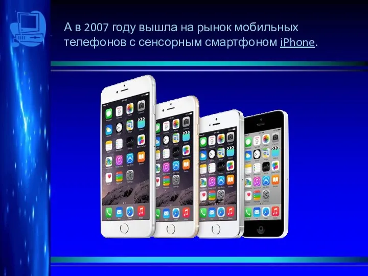 А в 2007 году вышла на рынок мобильных телефонов с сенсорным смартфоном iPhone.