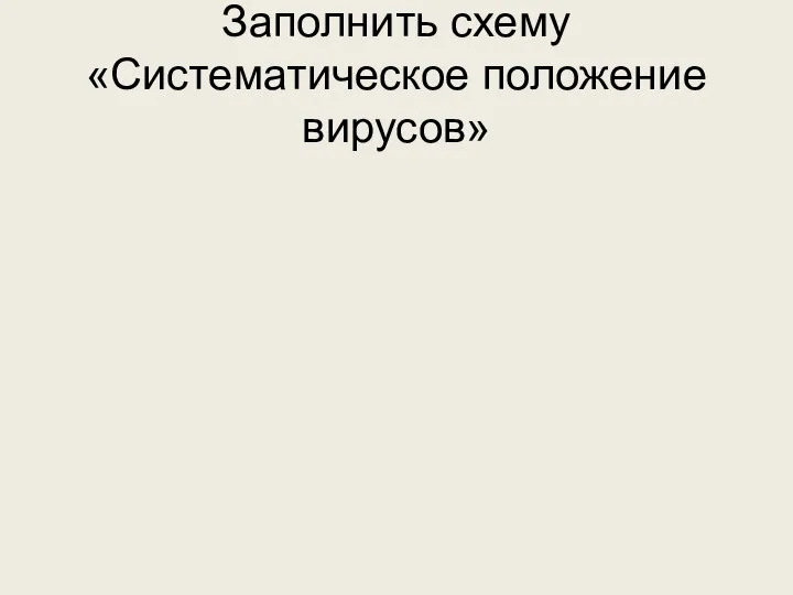 Заполнить схему «Систематическое положение вирусов»