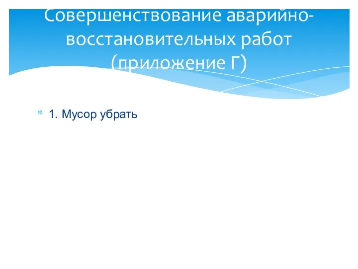 Совершенствование аварийно-восстановительных работ (приложение Г) 1. Мусор убрать