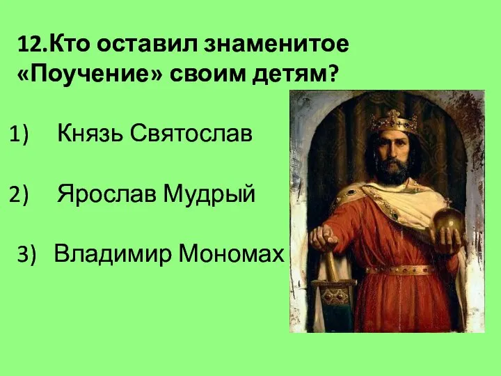 12.Кто оставил знаменитое «Поучение» своим детям? Князь Святослав Ярослав Мудрый 3) Владимир Мономах