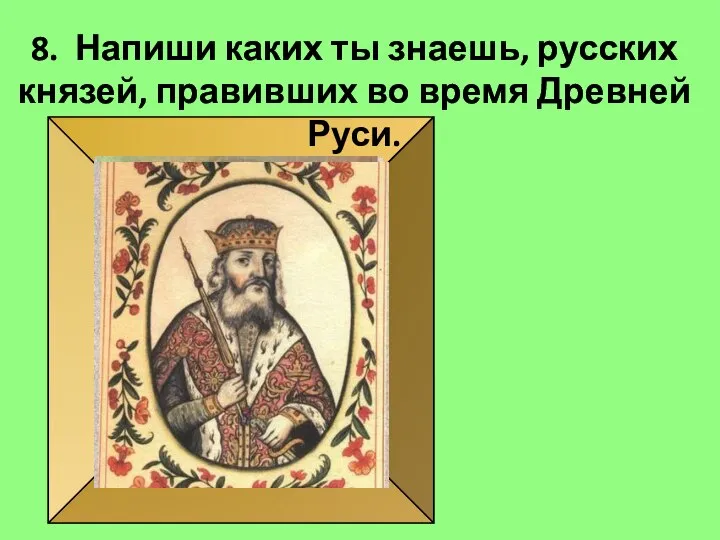 8. Напиши каких ты знаешь, русских князей, правивших во время Древней Руси.