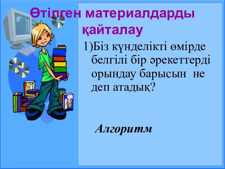 Өтілген материалдарды қайталау 1)Біз күнделікті өмірде белгілі бір әрекеттерді орындау барысын не деп атадық? Алгоритм