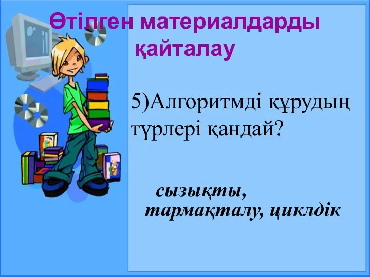 Өтілген материалдарды қайталау 5)Алгоритмді құрудың түрлері қандай? сызықты, тармақталу, циклдік