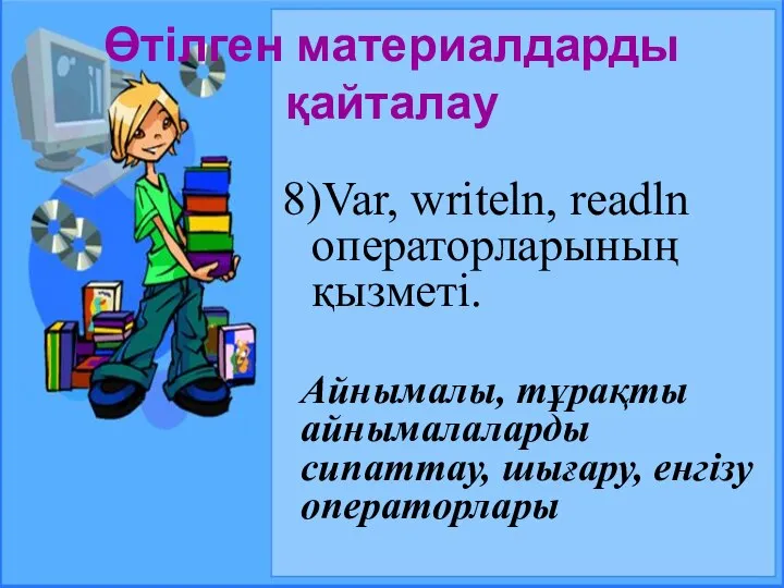 Өтілген материалдарды қайталау 8)Var, writeln, readln операторларының қызметі. Айнымалы, тұрақты айнымалаларды сипаттау, шығару, енгізу операторлары