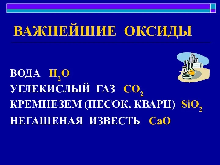 ВАЖНЕЙШИЕ ОКСИДЫ ВОДА H2O УГЛЕКИСЛЫЙ ГАЗ CO2 КРЕМНЕЗЕМ (ПЕСОК, КВАРЦ) SiO2 НЕГАШЕНАЯ ИЗВЕСТЬ CaO