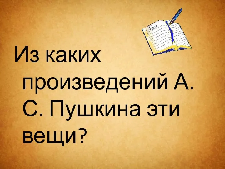 Из каких произведений А.С. Пушкина эти вещи?