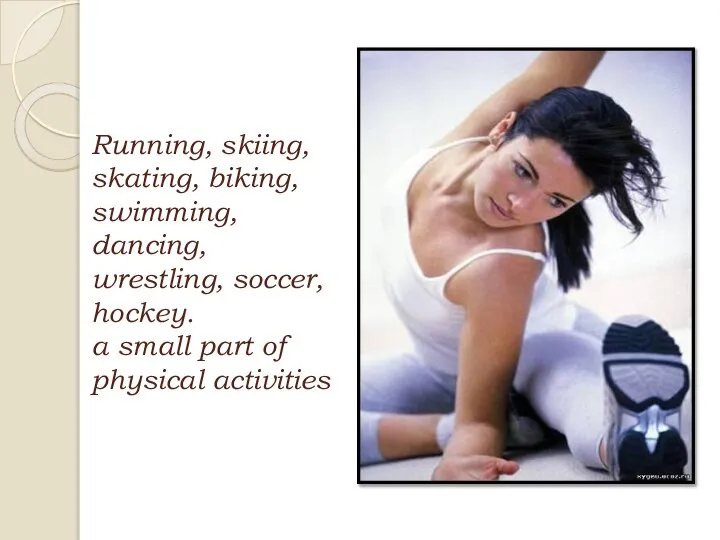 Running, skiing, skating, biking, swimming, dancing, wrestling, soccer, hockey. a small part of physical activities