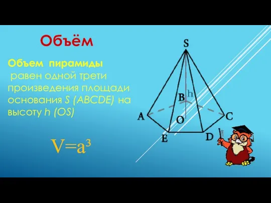 Объём V=а³ Объем пирамиды равен одной трети произведения площади основания S (ABCDE) на высоту h (OS)