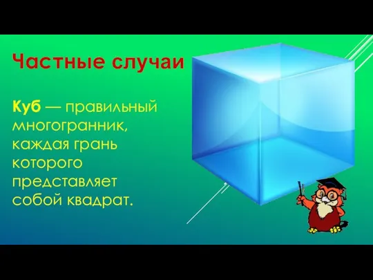 Частные случаи Куб — правильный многогранник, каждая грань которого представляет собой квадрат.