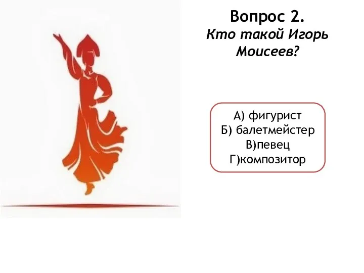 Вопрос 2. Кто такой Игорь Моисеев? А) фигурист Б) балетмейстер В)певец Г)композитор