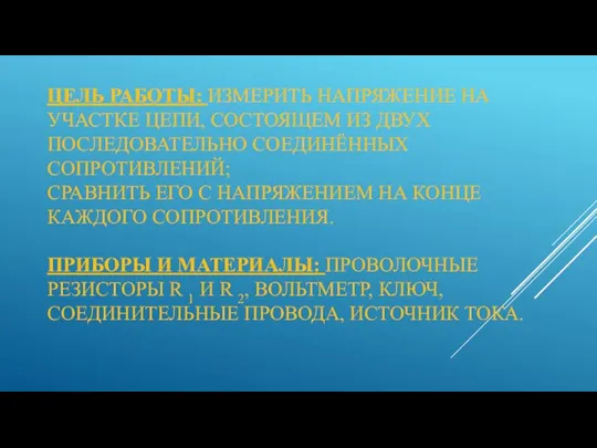 ЦЕЛЬ РАБОТЫ: ИЗМЕРИТЬ НАПРЯЖЕНИЕ НА УЧАСТКЕ ЦЕПИ, СОСТОЯЩЕМ ИЗ ДВУХ ПОСЛЕДОВАТЕЛЬНО