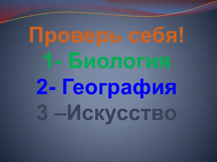 Проверь себя! 1- Биология 2- География 3 –Искусство