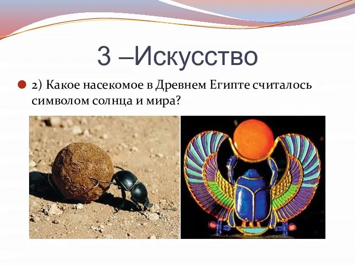 3 –Искусство 2) Какое насекомое в Древнем Египте считалось символом солнца и мира?