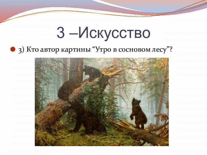 3 –Искусство 3) Кто автор картины “Утро в сосновом лесу”?
