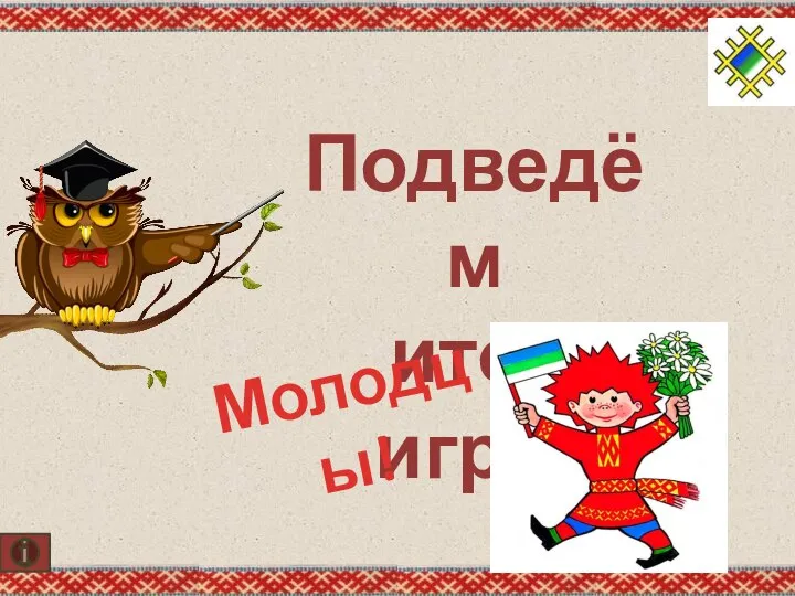 Подведём итог игры Молодцы!