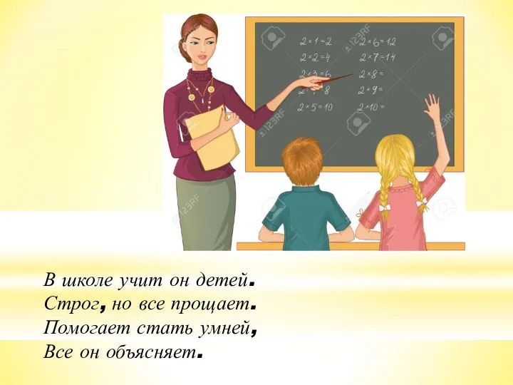 В школе учит он детей. Строг, но все прощает. Помогает стать умней, Все он объясняет.