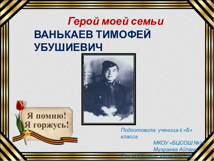 Герой моей семьи ВАНЬКАЕВ ТИМОФЕЙ УБУШИЕВИЧ (1915 – 1993) Подготовила: ученица