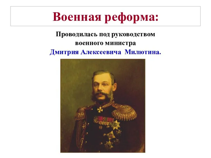 Военная реформа: Проводилась под руководством военного министра Дмитрия Алексеевича Милютина.