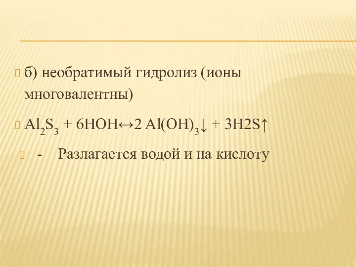 б) необратимый гидролиз (ионы многовалентны) Al2S3 + 6HOH↔2 Al(OH)3↓ + 3H2S↑