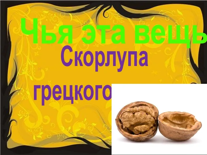 Чья эта вещь? Скорлупа грецкого ореха.