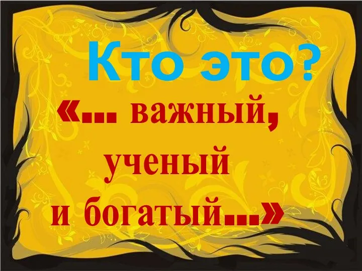 Кто это? «... важный, ученый и богатый...»