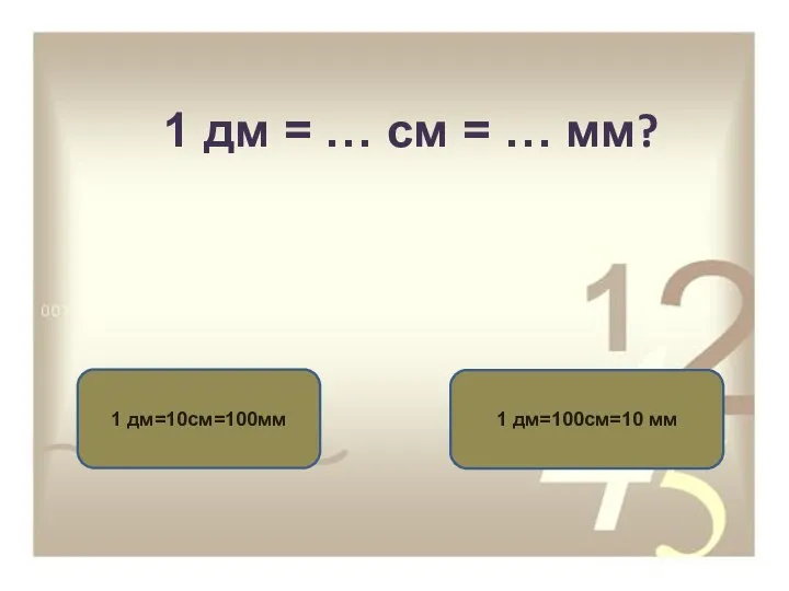 1 дм = … см = … мм? 1 дм=10см=100мм 1 дм=100см=10 мм