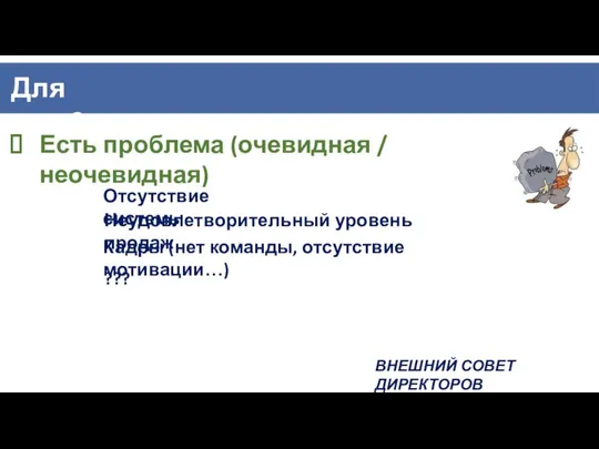 Есть проблема (очевидная / неочевидная) Отсутствие системы Неудовлетворительный уровень продаж Кадры (нет команды, отсутствие мотивации…) ???