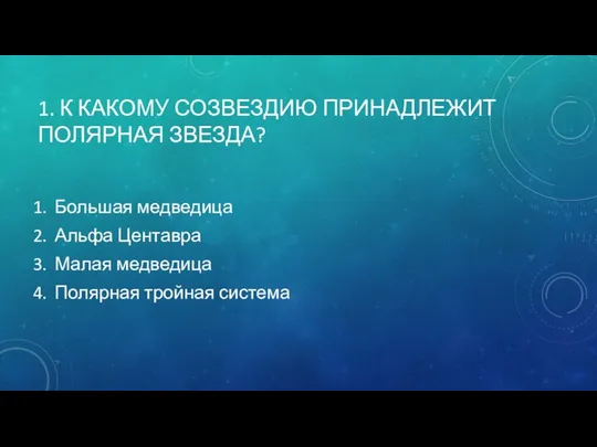 1. К КАКОМУ СОЗВЕЗДИЮ ПРИНАДЛЕЖИТ ПОЛЯРНАЯ ЗВЕЗДА? Большая медведица Альфа Центавра Малая медведица Полярная тройная система