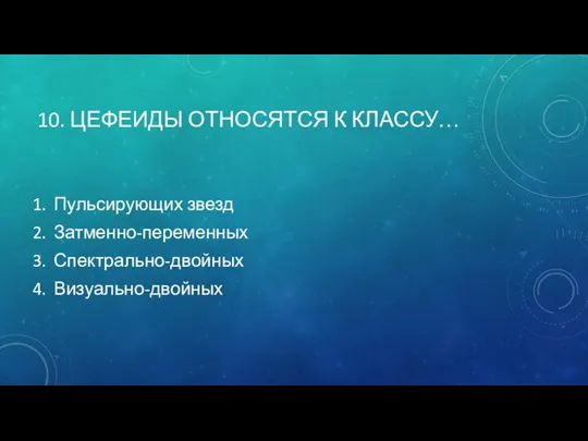 10. ЦЕФЕИДЫ ОТНОСЯТСЯ К КЛАССУ… Пульсирующих звезд Затменно-переменных Спектрально-двойных Визуально-двойных