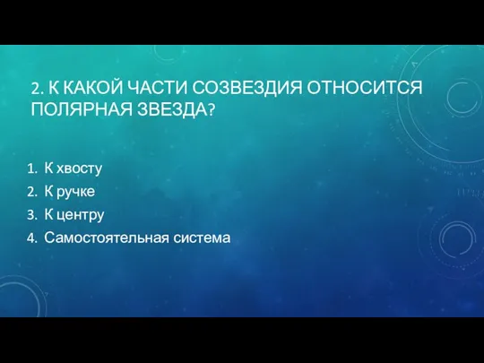 2. К КАКОЙ ЧАСТИ СОЗВЕЗДИЯ ОТНОСИТСЯ ПОЛЯРНАЯ ЗВЕЗДА? К хвосту К ручке К центру Самостоятельная система