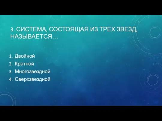 3. СИСТЕМА, СОСТОЯЩАЯ ИЗ ТРЕХ ЗВЕЗД, НАЗЫВАЕТСЯ… Двойной Кратной Многозвездной Сверхзвездной