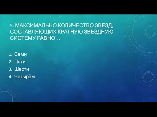 5. МАКСИМАЛЬНО КОЛИЧЕСТВО ЗВЕЗД, СОСТАВЛЯЮЩИХ КРАТНУЮ ЗВЕЗДНУЮ СИСТЕМУ РАВНО… Семи Пяти Шести Четырём