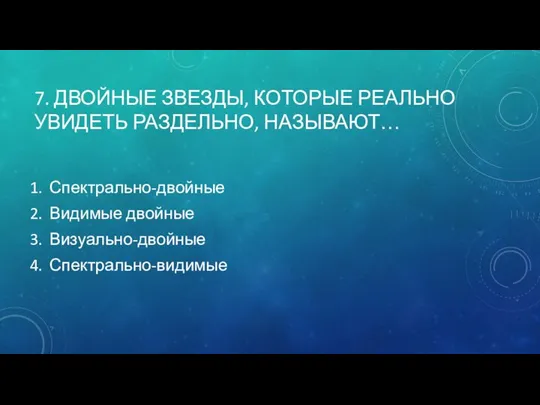 7. ДВОЙНЫЕ ЗВЕЗДЫ, КОТОРЫЕ РЕАЛЬНО УВИДЕТЬ РАЗДЕЛЬНО, НАЗЫВАЮТ… Спектрально-двойные Видимые двойные Визуально-двойные Спектрально-видимые