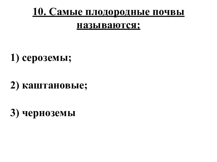 10. Самые плодородные почвы называются: 1) сероземы; 2) каштановые; 3) черноземы