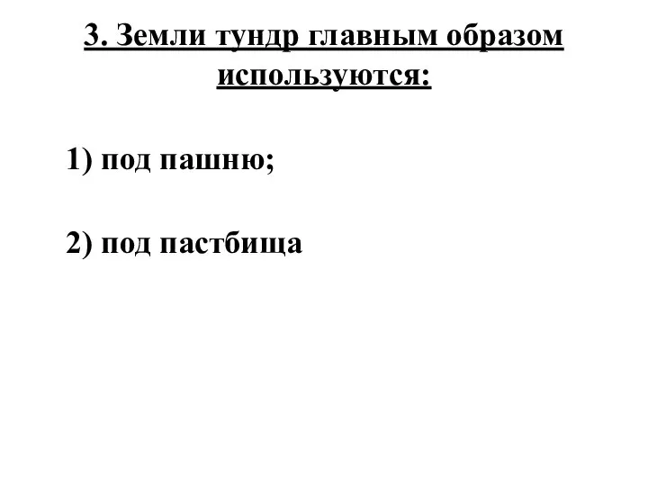 3. Земли тундр главным образом используются: 1) под пашню; 2) под пастбища