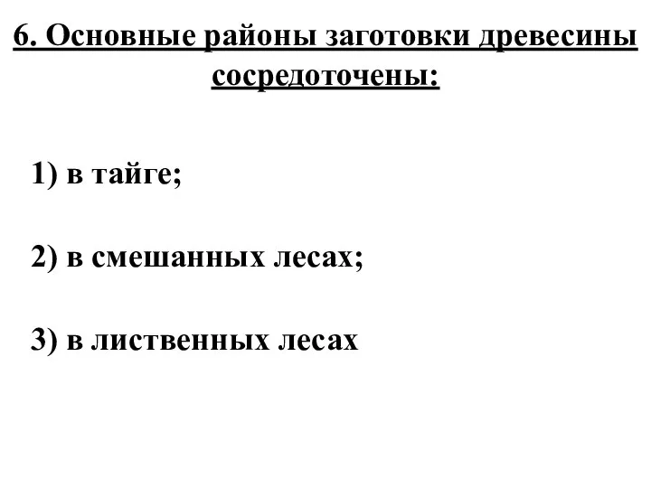 6. Основные районы заготовки древесины сосредоточены: 1) в тайге; 2) в