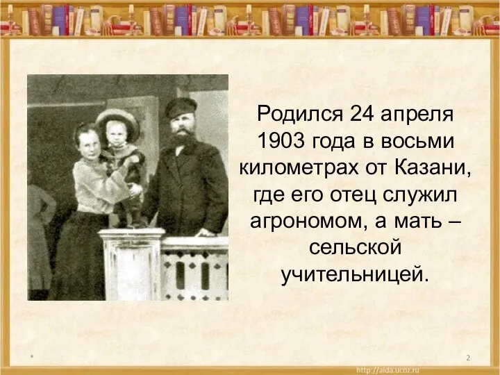 * Родился 24 апреля 1903 года в восьми километрах от Казани,