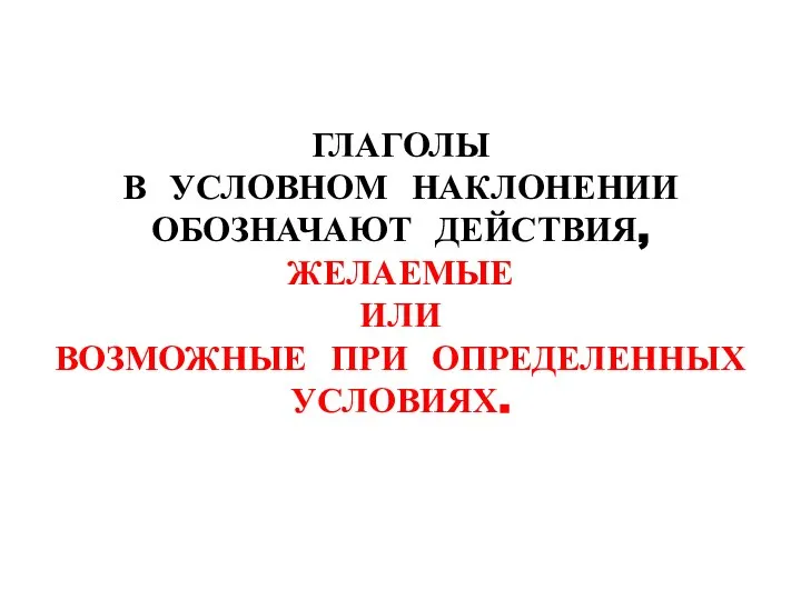 ГЛАГОЛЫ В УСЛОВНОМ НАКЛОНЕНИИ ОБОЗНАЧАЮТ ДЕЙСТВИЯ, ЖЕЛАЕМЫЕ ИЛИ ВОЗМОЖНЫЕ ПРИ ОПРЕДЕЛЕННЫХ УСЛОВИЯХ.